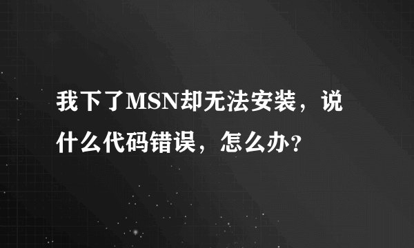 我下了MSN却无法安装，说什么代码错误，怎么办？