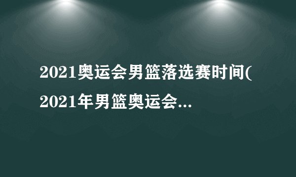 2021奥运会男篮落选赛时间(2021年男篮奥运会落选赛时间表公布)