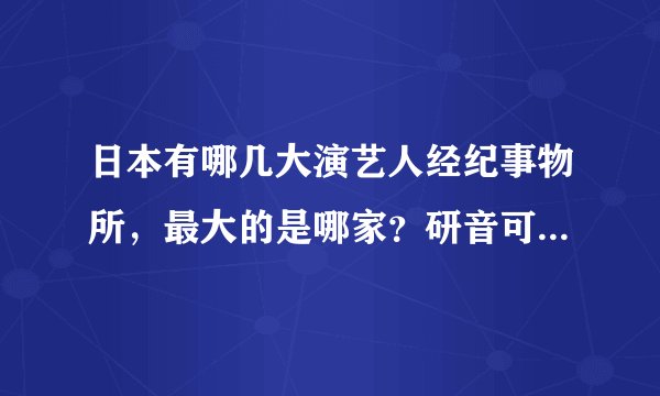日本有哪几大演艺人经纪事物所，最大的是哪家？研音可以排名第几？它下面有哪些新生代男女演员？
