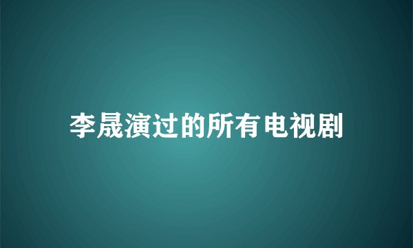 李晟演过的所有电视剧