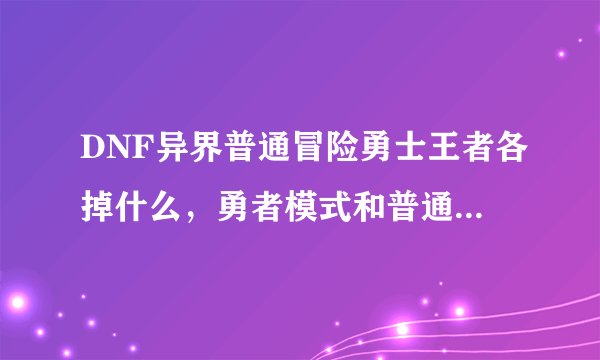 DNF异界普通冒险勇士王者各掉什么，勇者模式和普通模式呢，详细