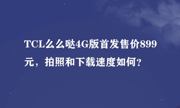 TCL么么哒4G版首发售价899元，拍照和下载速度如何？