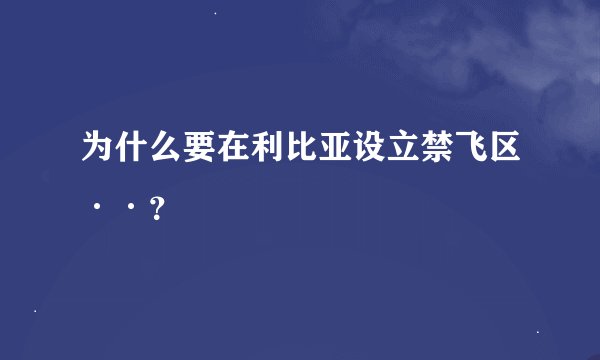 为什么要在利比亚设立禁飞区··？