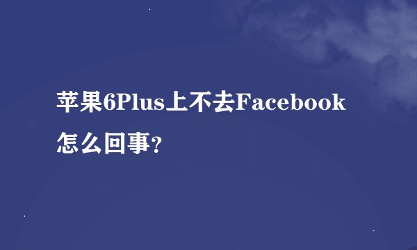 苹果6Plus上不去Facebook怎么回事？