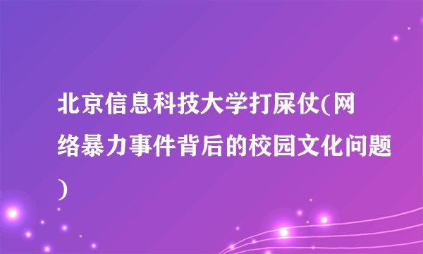 北京信息科技大学打屎仗(网络暴力事件背后的校园文化问题)