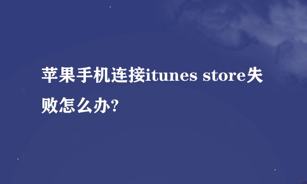 苹果手机连接itunes store失败怎么办?