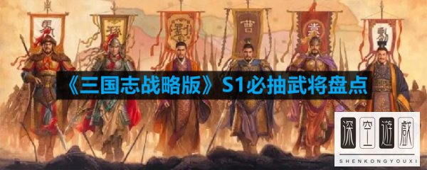 《三国志战略版》S1必抽武将盘点