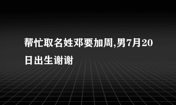 帮忙取名姓邓要加周,男7月20日出生谢谢