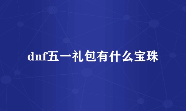 dnf五一礼包有什么宝珠