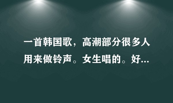 一首韩国歌，高潮部分很多人用来做铃声。女生唱的。好像是有一句，撒啦嘿呦……