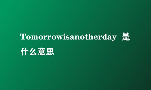 Tomorrowisanotherday  是什么意思
