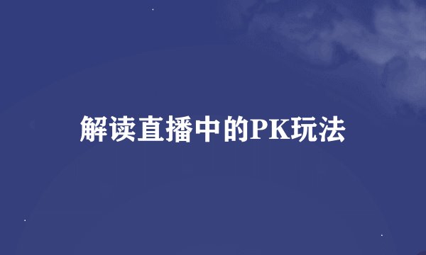 解读直播中的PK玩法
