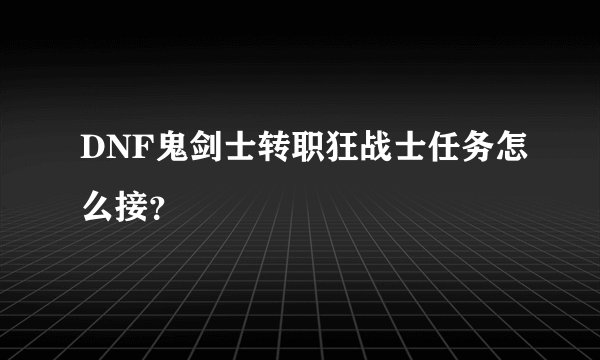 DNF鬼剑士转职狂战士任务怎么接？