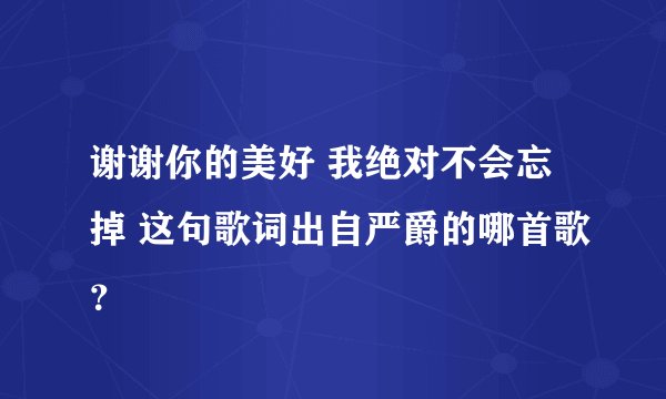 谢谢你的美好 我绝对不会忘掉 这句歌词出自严爵的哪首歌？