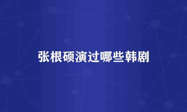 张根硕演过哪些韩剧