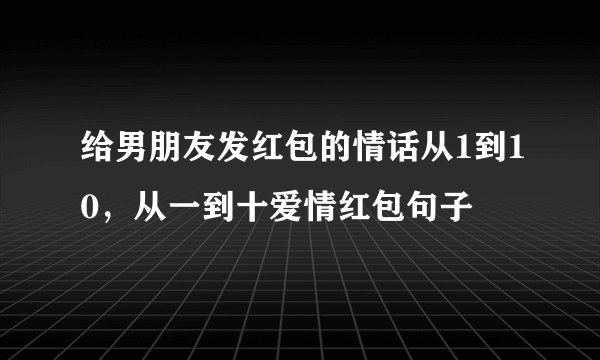 给男朋友发红包的情话从1到10，从一到十爱情红包句子