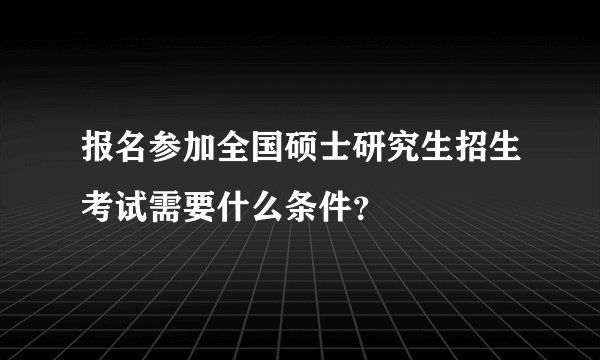 报名参加全国硕士研究生招生考试需要什么条件？