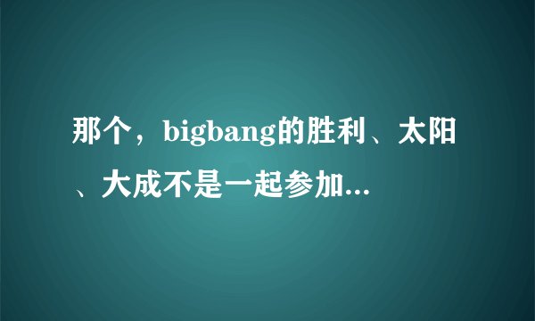 那个，bigbang的胜利、太阳、大成不是一起参加过强心脏么？是哪期啊？是一起哦。亲。