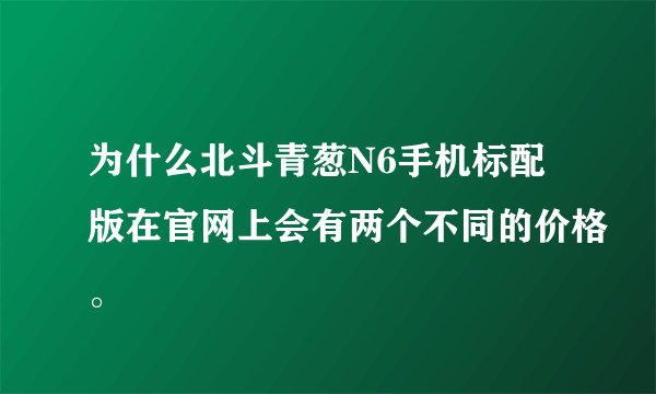 为什么北斗青葱N6手机标配版在官网上会有两个不同的价格。