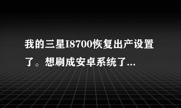 我的三星I8700恢复出产设置了。想刷成安卓系统了。能否刷呢?