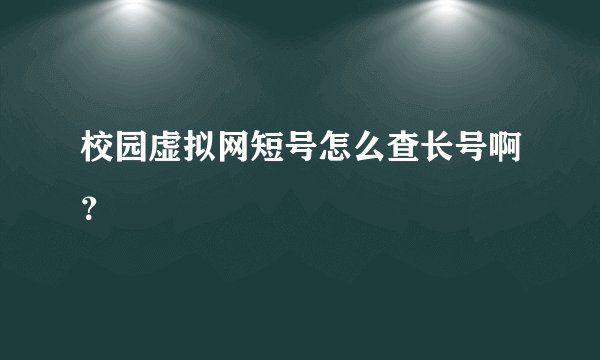 校园虚拟网短号怎么查长号啊？