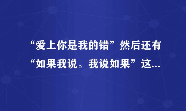 “爱上你是我的错”然后还有“如果我说。我说如果”这句歌词是哪首歌里的？