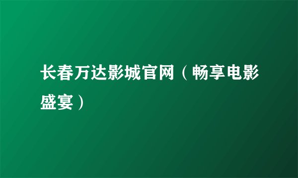 长春万达影城官网（畅享电影盛宴）