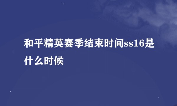 和平精英赛季结束时间ss16是什么时候