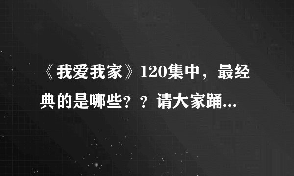 《我爱我家》120集中，最经典的是哪些？？请大家踊跃回复！谢谢