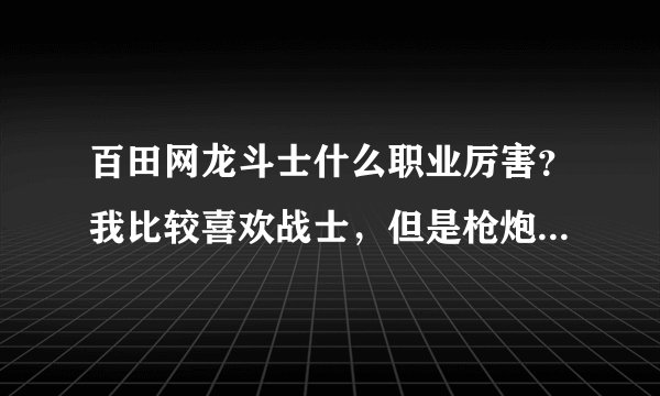 百田网龙斗士什么职业厉害？我比较喜欢战士，但是枪炮师也不错，能帮我分析下么？