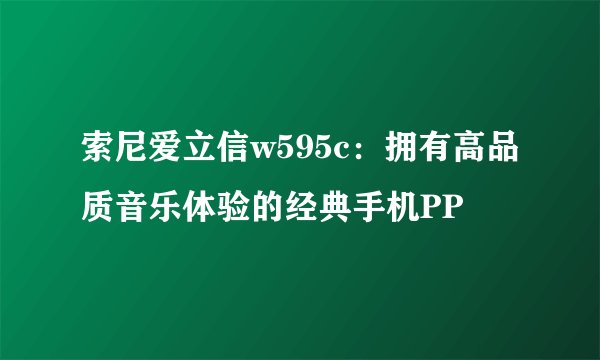 索尼爱立信w595c：拥有高品质音乐体验的经典手机PP