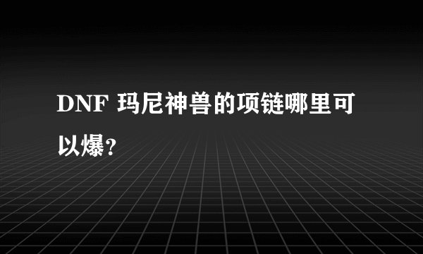 DNF 玛尼神兽的项链哪里可以爆？