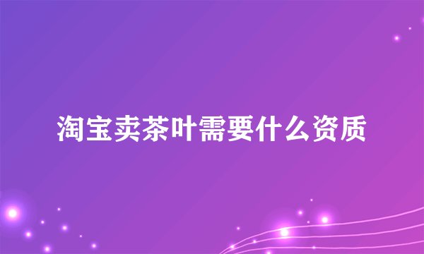 淘宝卖茶叶需要什么资质