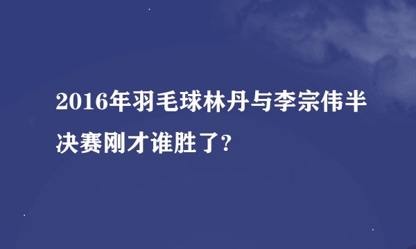 2016年羽毛球林丹与李宗伟半决赛刚才谁胜了?