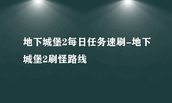 地下城堡2每日任务速刷-地下城堡2刷怪路线