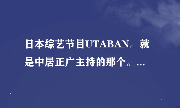 日本综艺节目UTABAN。就是中居正广主持的那个。号称日本三大音乐节目之一。我很喜欢看，为什么给停了