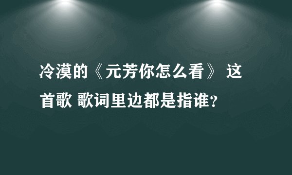 冷漠的《元芳你怎么看》 这首歌 歌词里边都是指谁？