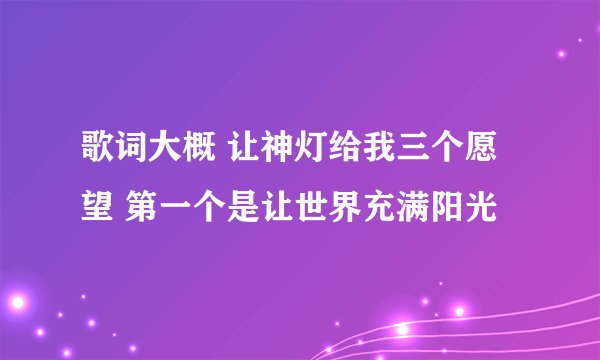 歌词大概 让神灯给我三个愿望 第一个是让世界充满阳光