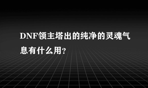 DNF领主塔出的纯净的灵魂气息有什么用？