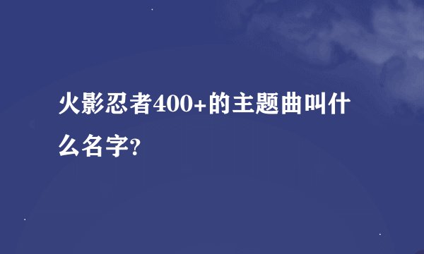 火影忍者400+的主题曲叫什么名字？