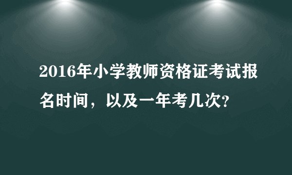 2016年小学教师资格证考试报名时间，以及一年考几次？