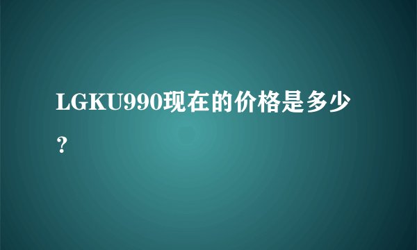 LGKU990现在的价格是多少？