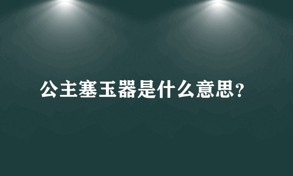 公主塞玉器是什么意思?