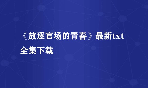 《放逐官场的青春》最新txt全集下载