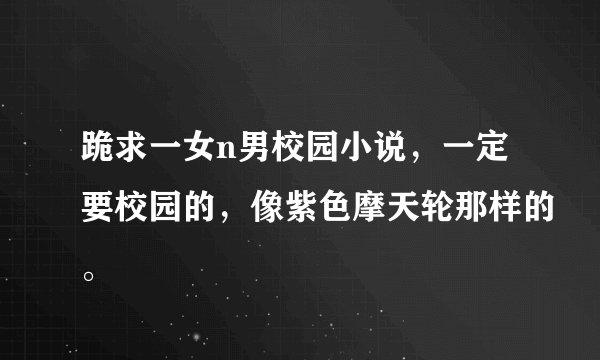 跪求一女n男校园小说，一定要校园的，像紫色摩天轮那样的。