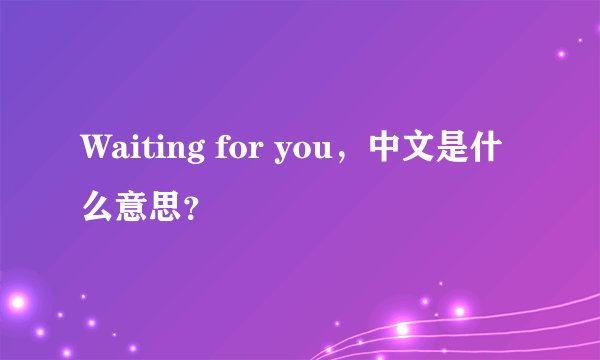 Waiting for you，中文是什么意思？