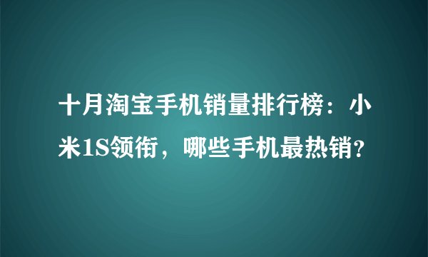 十月淘宝手机销量排行榜：小米1S领衔，哪些手机最热销？