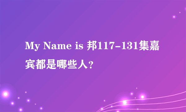 My Name is 邦117-131集嘉宾都是哪些人？
