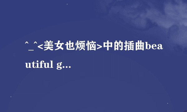 ^_^<美女也烦恼>中的插曲beautiful girl的中文译音,拜托帮帮忙