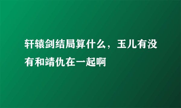 轩辕剑结局算什么，玉儿有没有和靖仇在一起啊